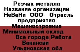 Резчик металла › Название организации ­ НеВаНи, ООО › Отрасль предприятия ­ Машиностроение › Минимальный оклад ­ 50 000 - Все города Работа » Вакансии   . Ульяновская обл.,Барыш г.